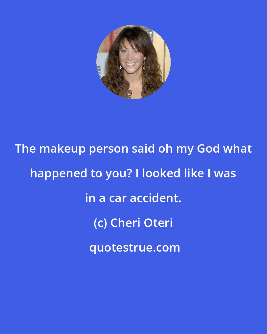 Cheri Oteri: The makeup person said oh my God what happened to you? I looked like I was in a car accident.