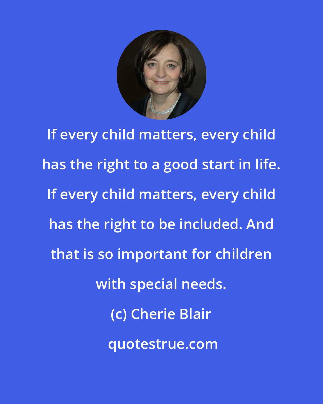Cherie Blair: If every child matters, every child has the right to a good start in life. If every child matters, every child has the right to be included. And that is so important for children with special needs.