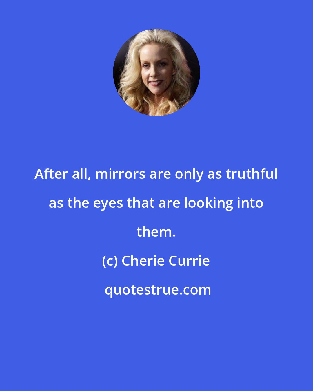 Cherie Currie: After all, mirrors are only as truthful as the eyes that are looking into them.