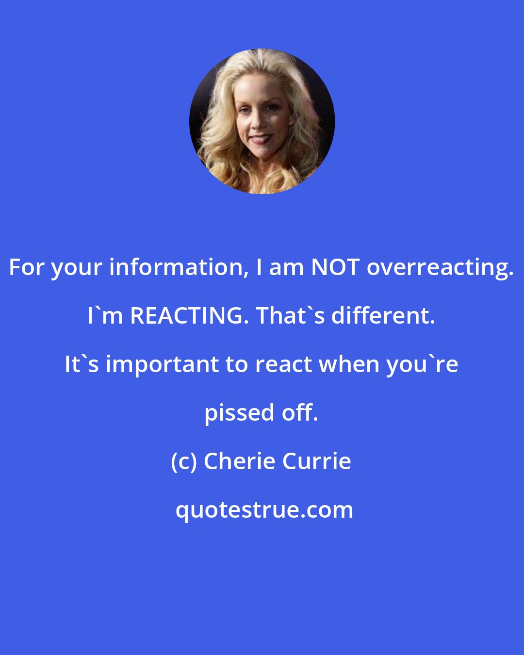 Cherie Currie: For your information, I am NOT overreacting. I'm REACTING. That's different. It's important to react when you're pissed off.