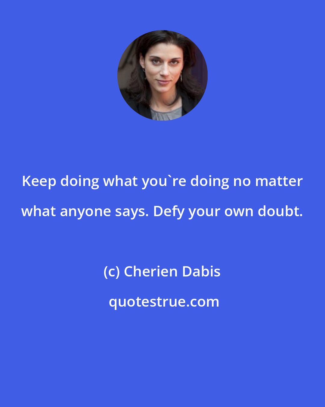 Cherien Dabis: Keep doing what you're doing no matter what anyone says. Defy your own doubt.