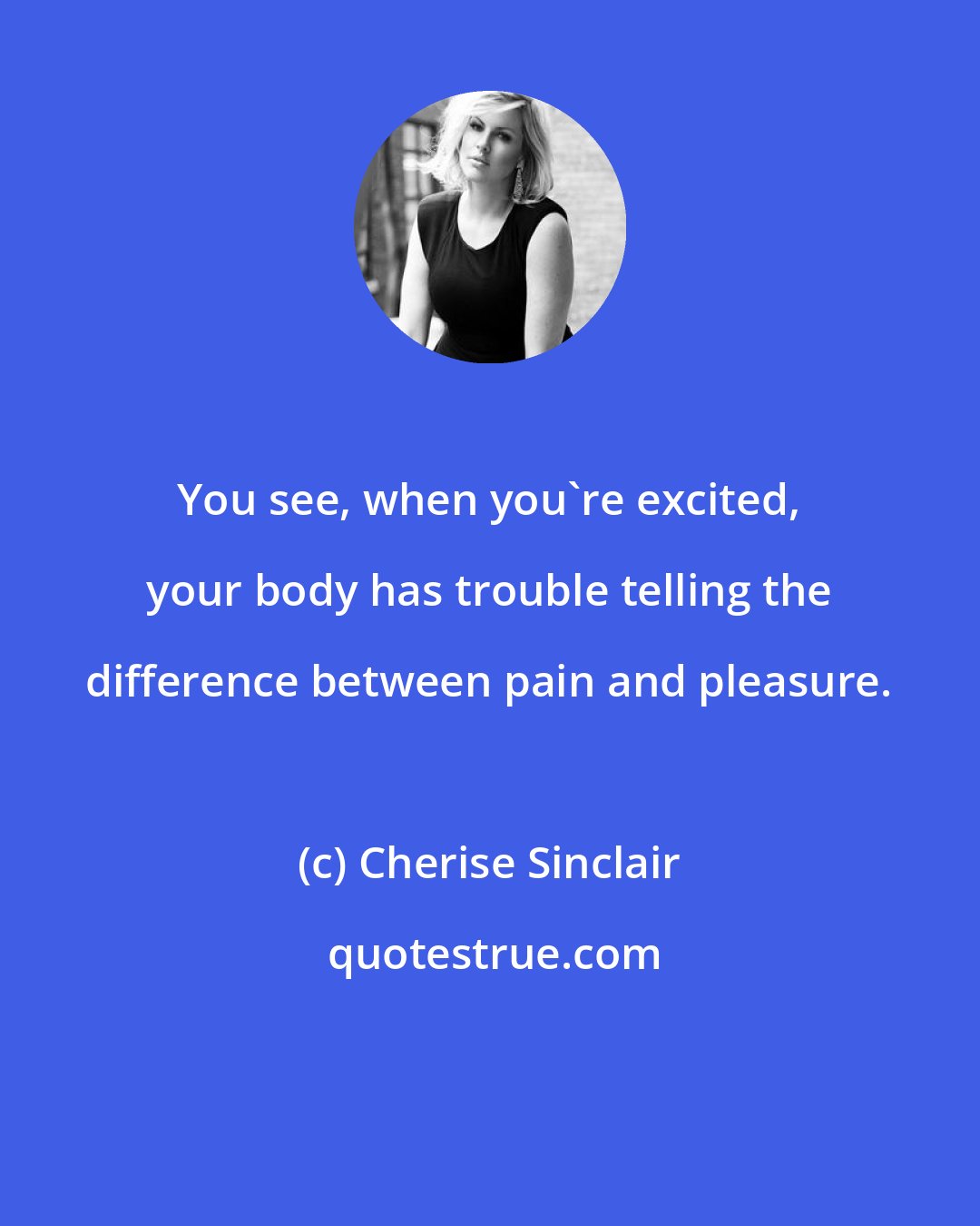 Cherise Sinclair: You see, when you're excited, your body has trouble telling the difference between pain and pleasure.