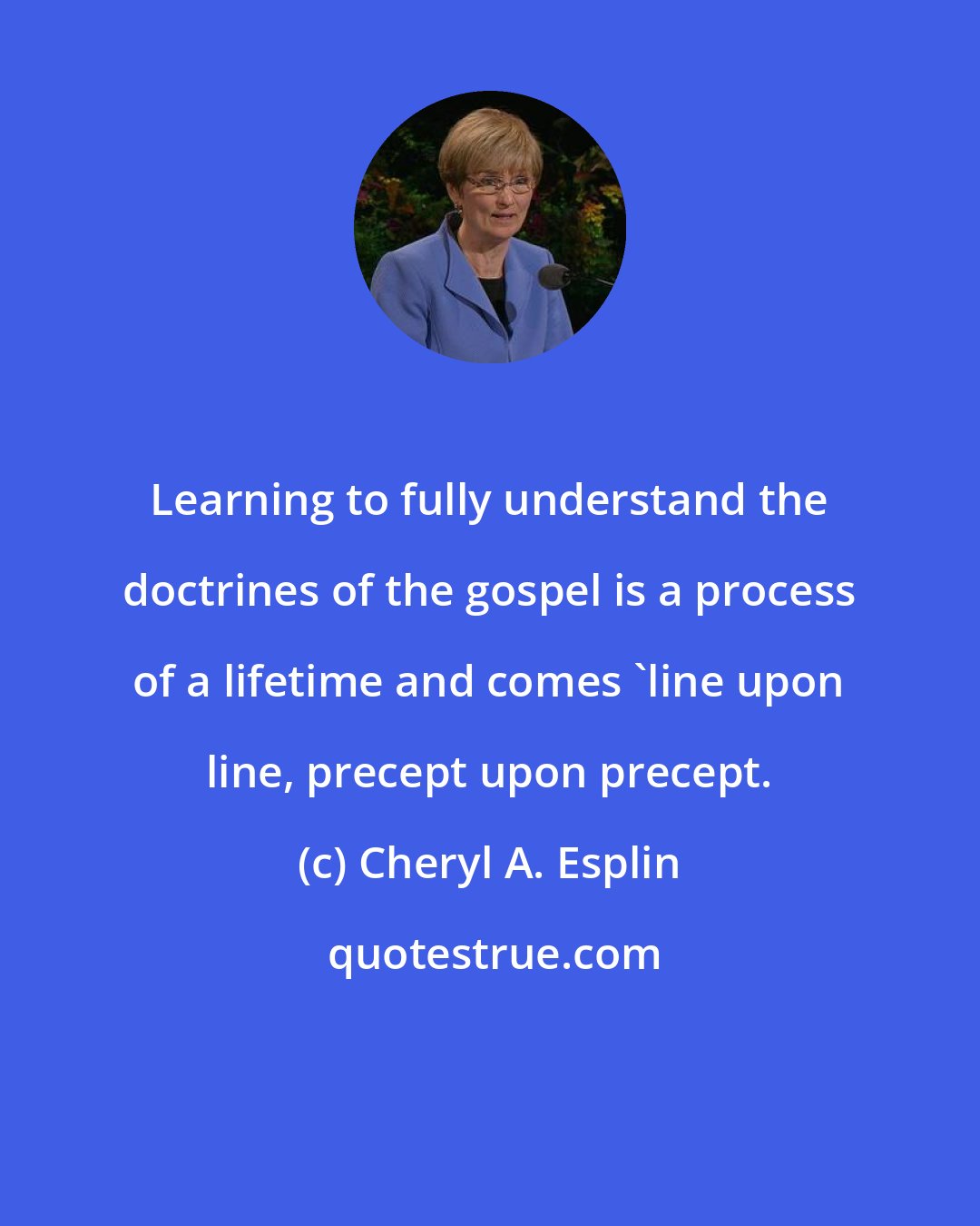 Cheryl A. Esplin: Learning to fully understand the doctrines of the gospel is a process of a lifetime and comes 'line upon line, precept upon precept.