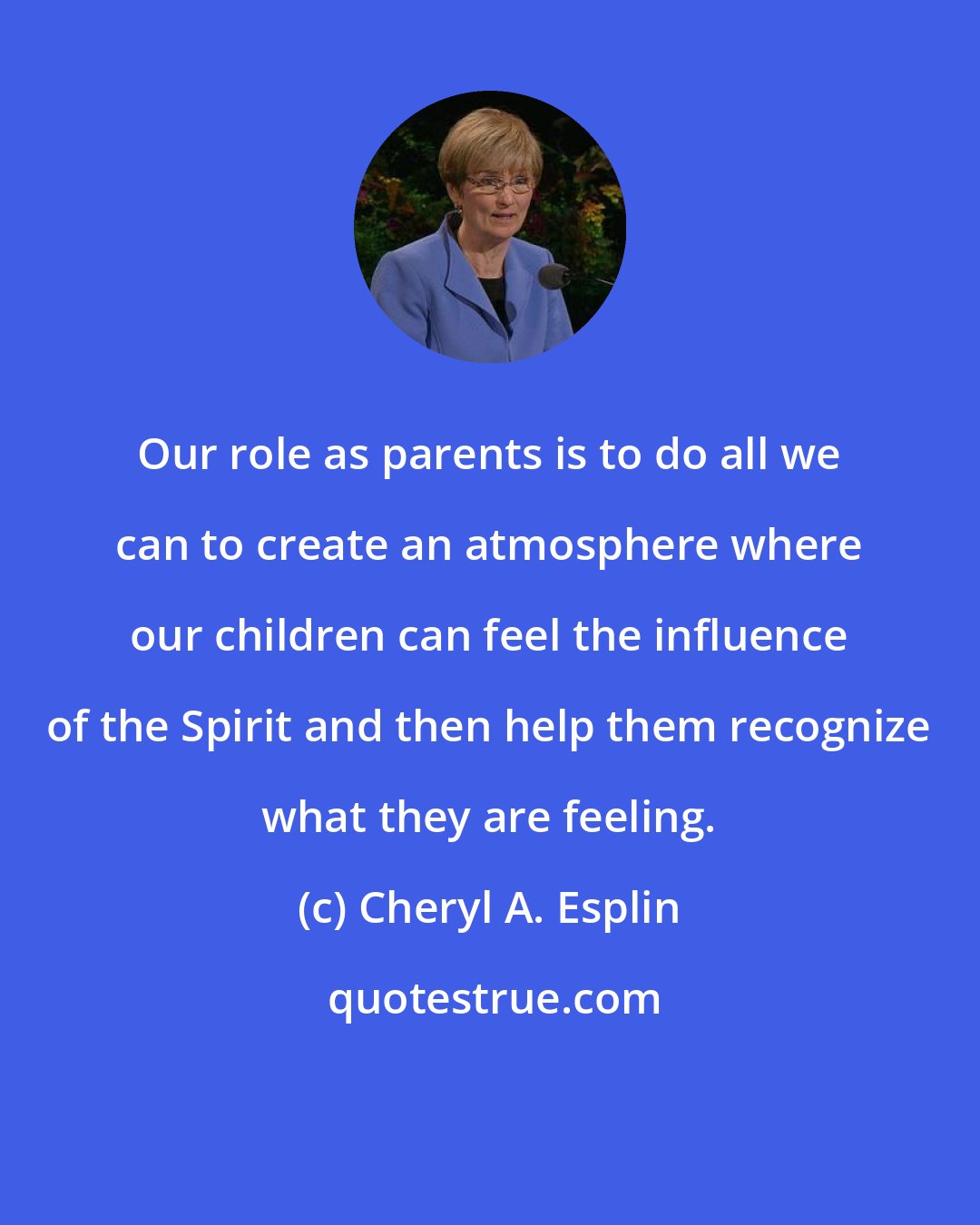 Cheryl A. Esplin: Our role as parents is to do all we can to create an atmosphere where our children can feel the influence of the Spirit and then help them recognize what they are feeling.