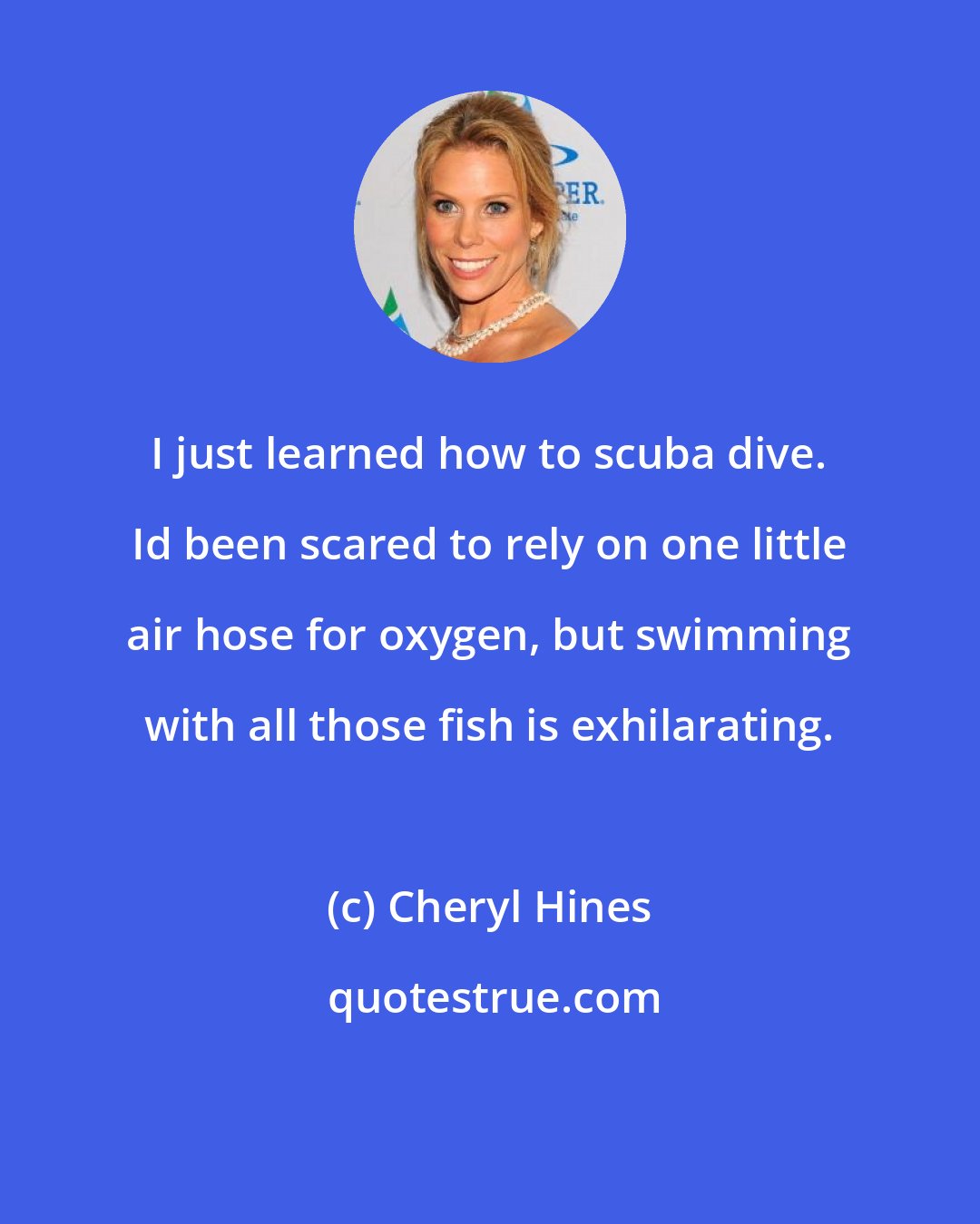 Cheryl Hines: I just learned how to scuba dive. Id been scared to rely on one little air hose for oxygen, but swimming with all those fish is exhilarating.