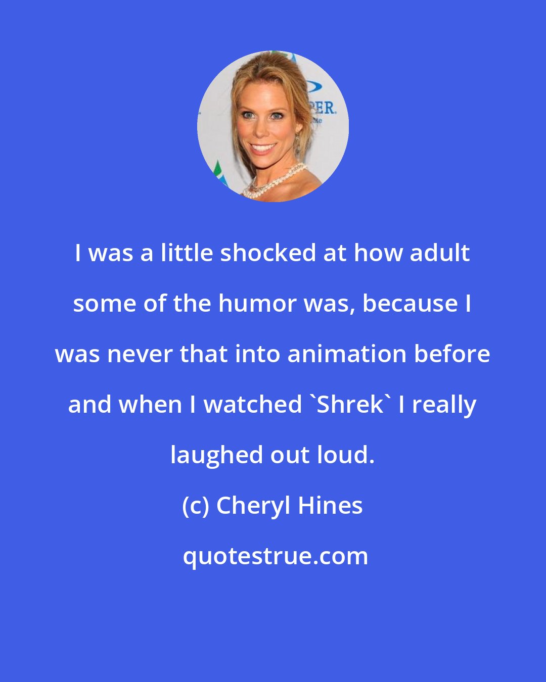 Cheryl Hines: I was a little shocked at how adult some of the humor was, because I was never that into animation before and when I watched 'Shrek' I really laughed out loud.