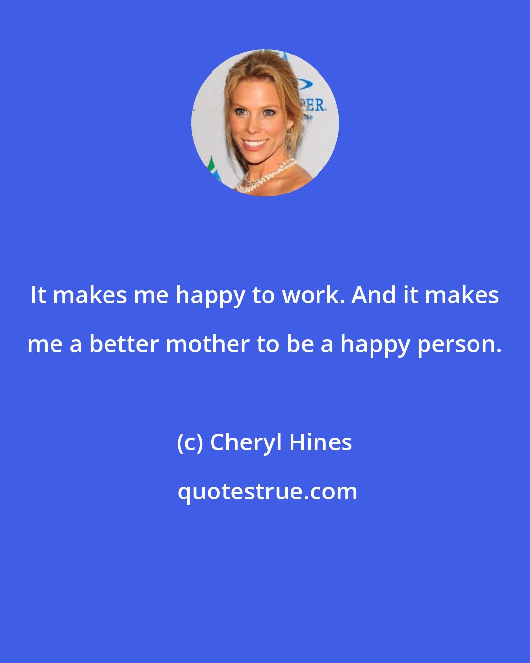 Cheryl Hines: It makes me happy to work. And it makes me a better mother to be a happy person.