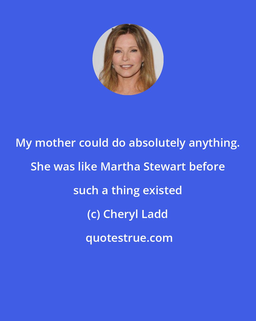 Cheryl Ladd: My mother could do absolutely anything. She was like Martha Stewart before such a thing existed