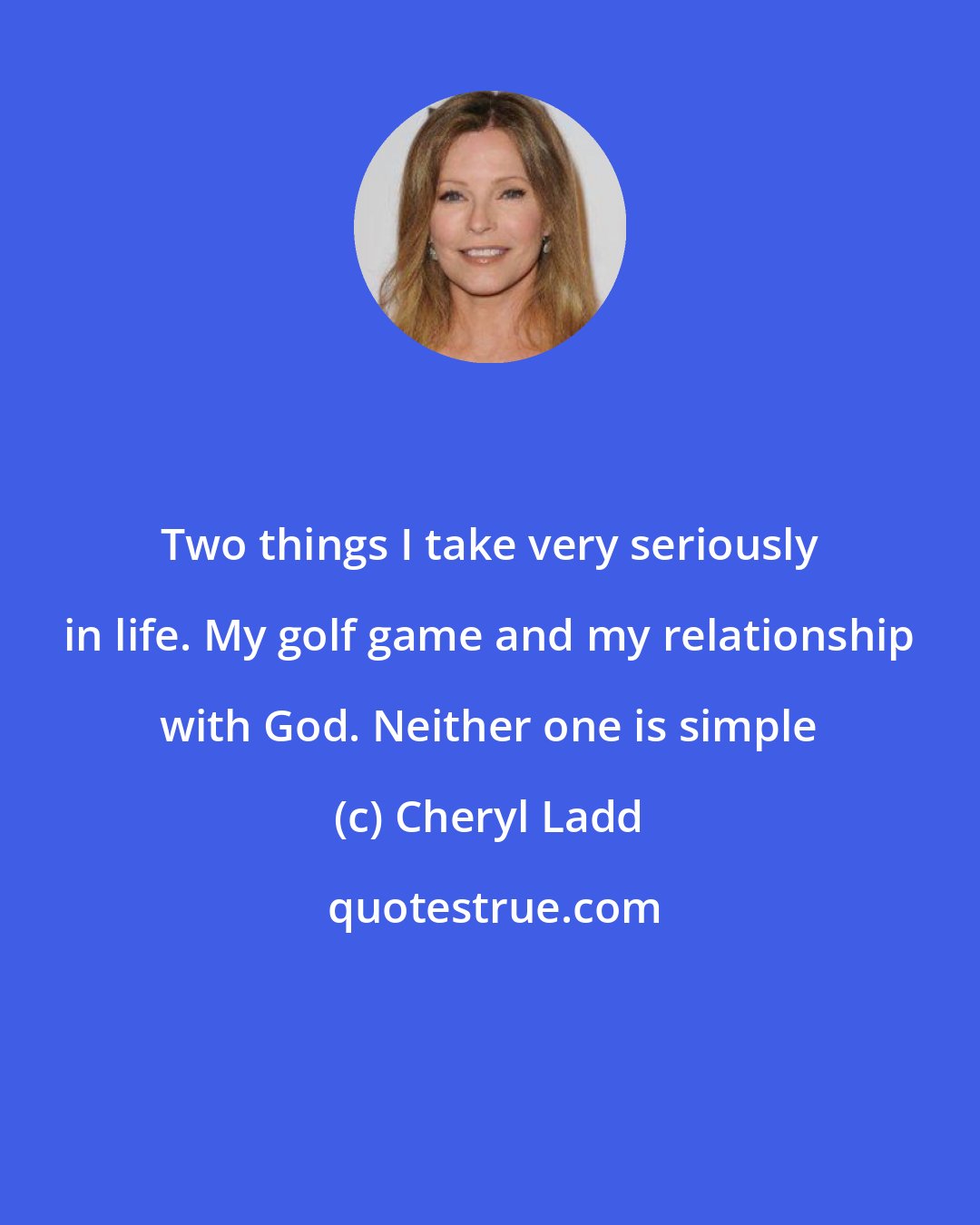 Cheryl Ladd: Two things I take very seriously in life. My golf game and my relationship with God. Neither one is simple
