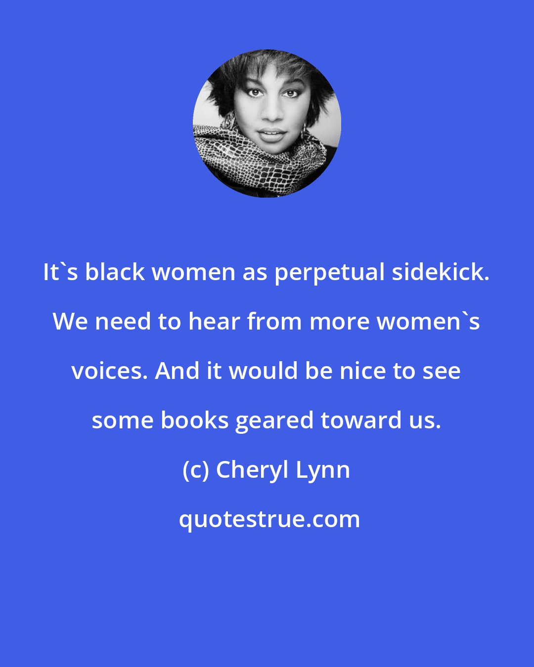 Cheryl Lynn: It's black women as perpetual sidekick. We need to hear from more women's voices. And it would be nice to see some books geared toward us.