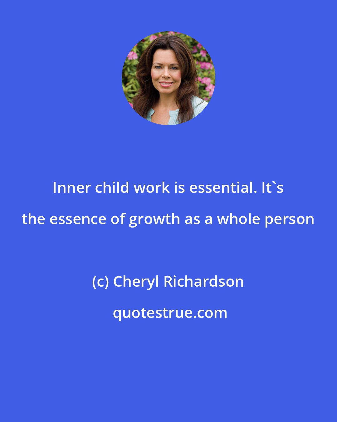 Cheryl Richardson: Inner child work is essential. It's the essence of growth as a whole person