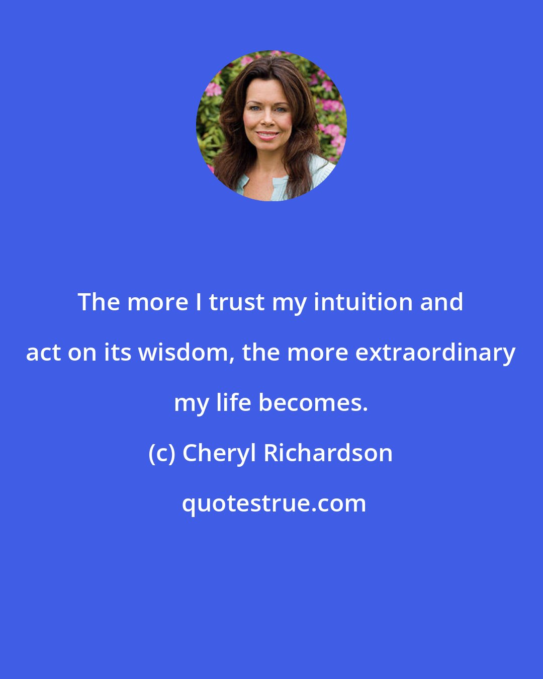 Cheryl Richardson: The more I trust my intuition and act on its wisdom, the more extraordinary my life becomes.