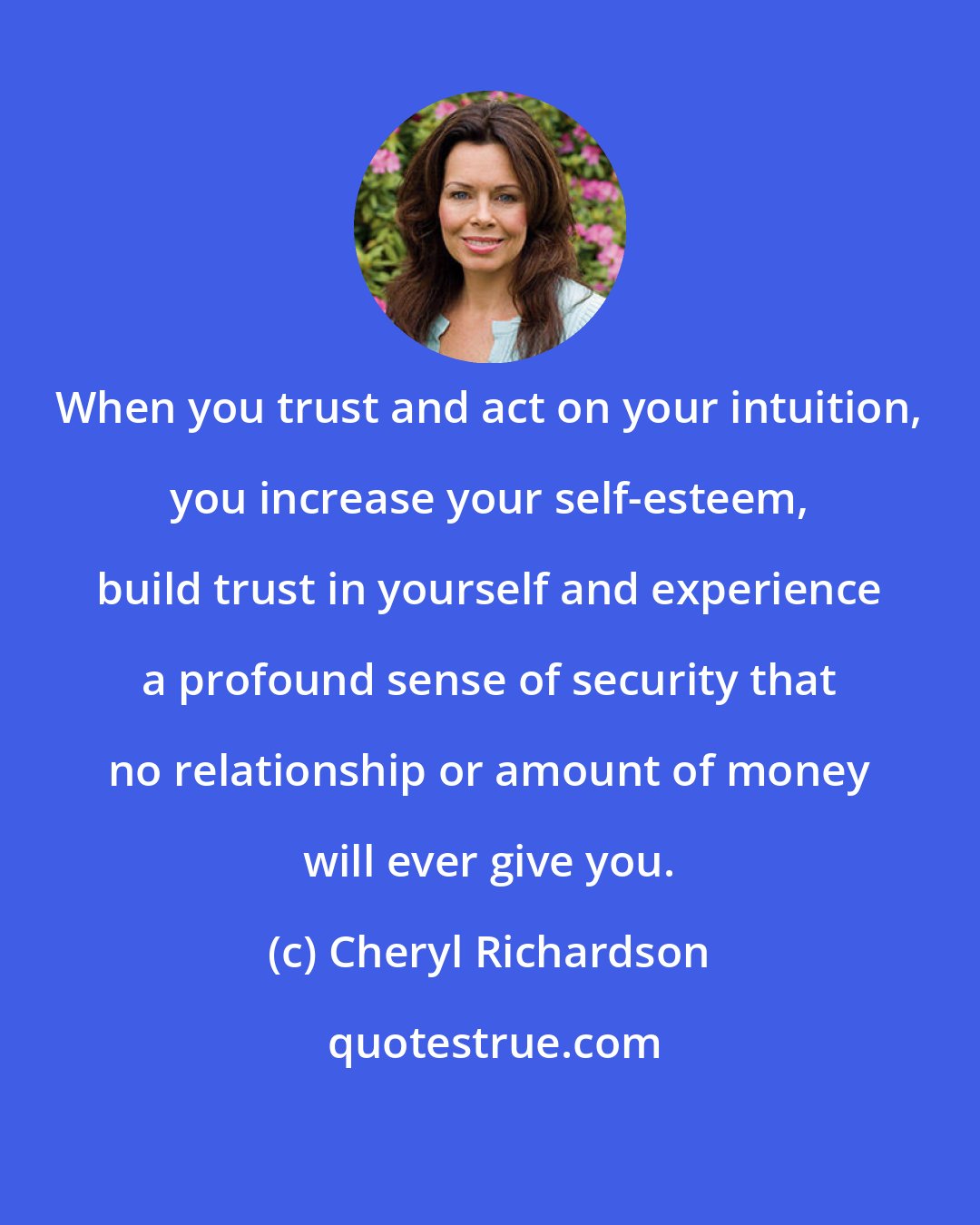 Cheryl Richardson: When you trust and act on your intuition, you increase your self-esteem, build trust in yourself and experience a profound sense of security that no relationship or amount of money will ever give you.