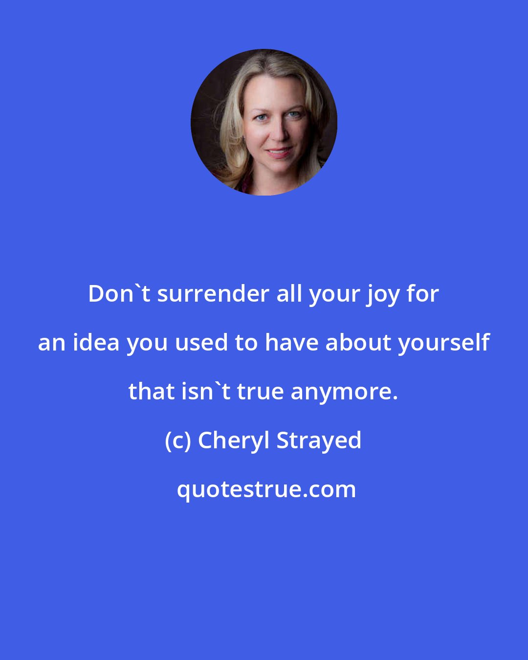 Cheryl Strayed: Don't surrender all your joy for an idea you used to have about yourself that isn't true anymore.