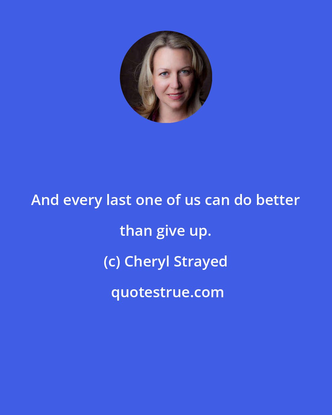 Cheryl Strayed: And every last one of us can do better than give up.