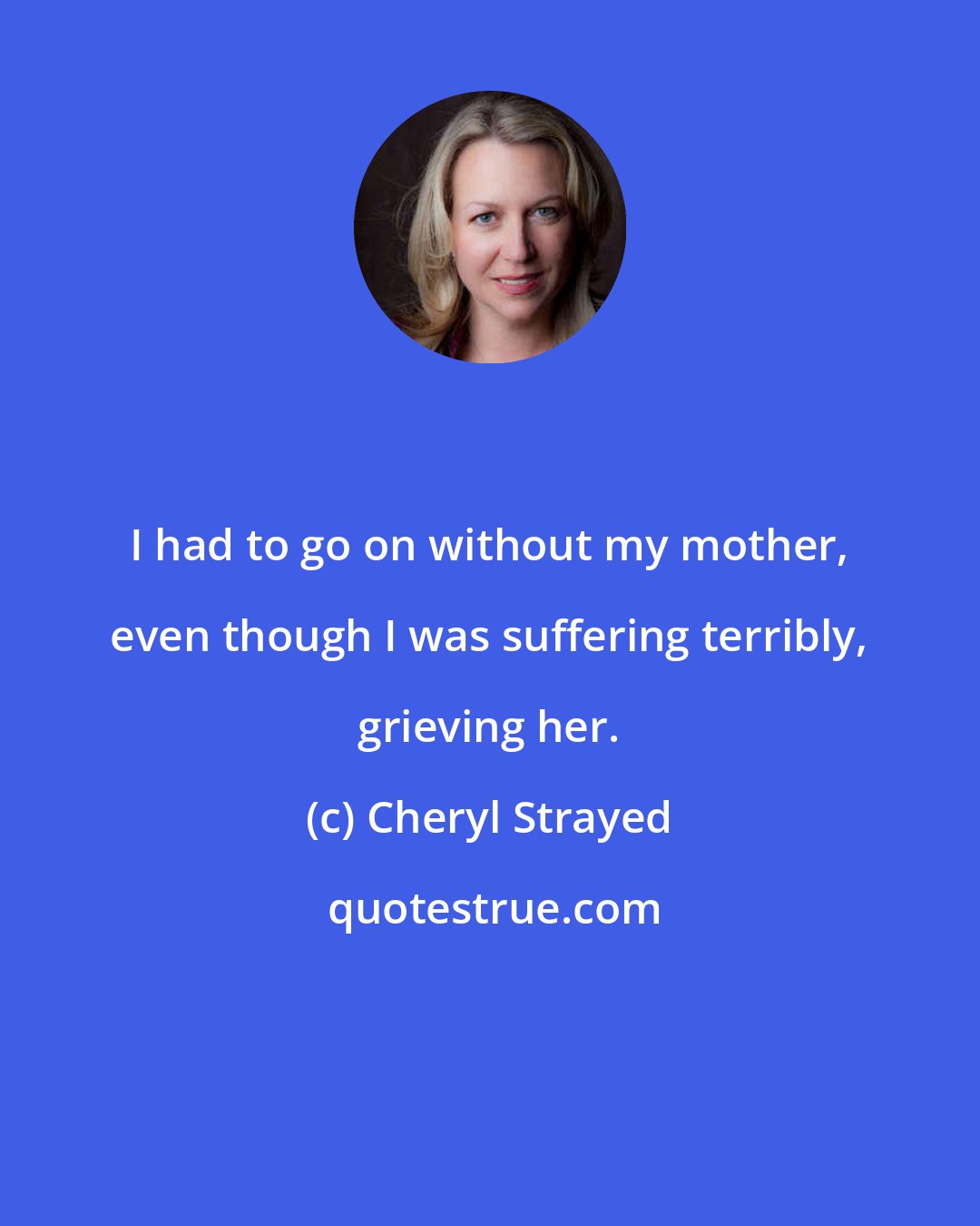 Cheryl Strayed: I had to go on without my mother, even though I was suffering terribly, grieving her.