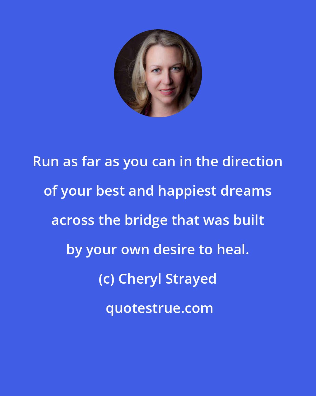 Cheryl Strayed: Run as far as you can in the direction of your best and happiest dreams across the bridge that was built by your own desire to heal.