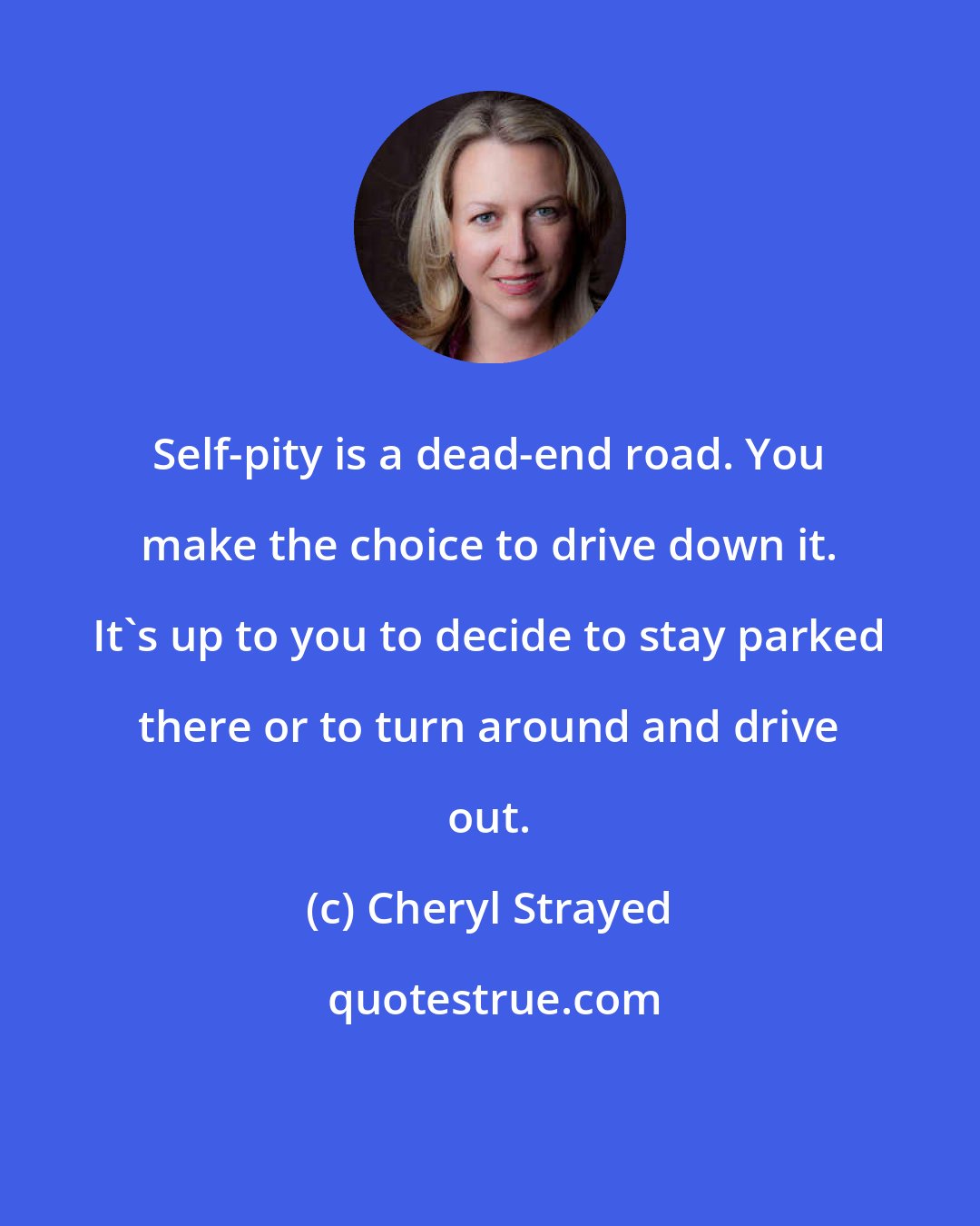 Cheryl Strayed: Self-pity is a dead-end road. You make the choice to drive down it. It's up to you to decide to stay parked there or to turn around and drive out.