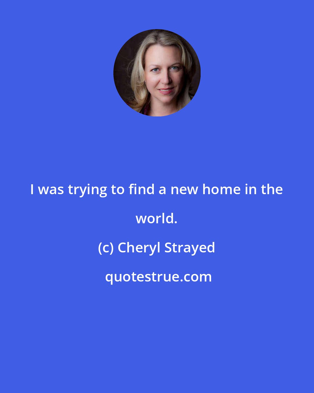 Cheryl Strayed: I was trying to find a new home in the world.