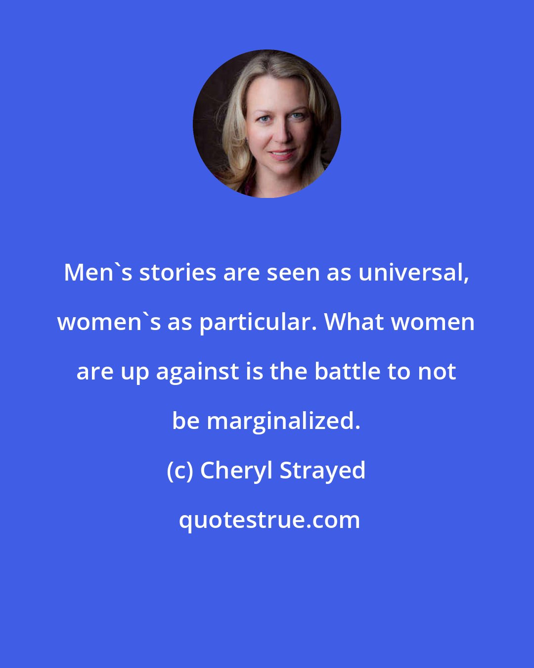 Cheryl Strayed: Men's stories are seen as universal, women's as particular. What women are up against is the battle to not be marginalized.