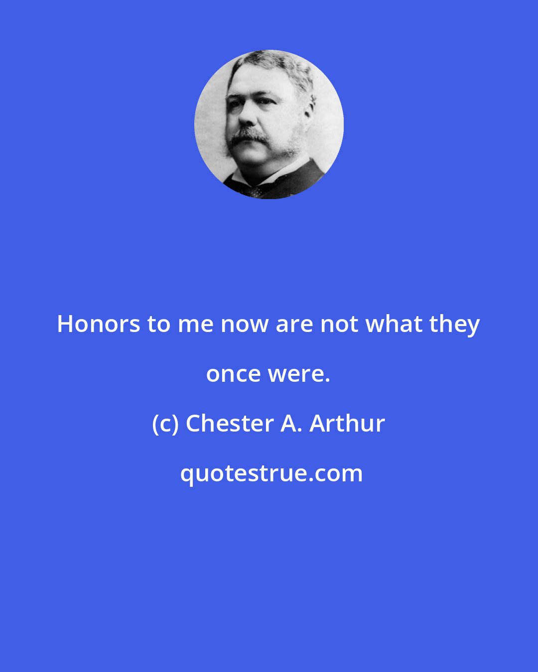 Chester A. Arthur: Honors to me now are not what they once were.