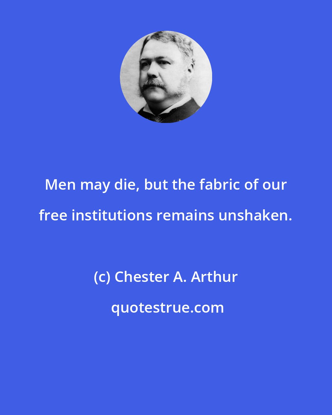 Chester A. Arthur: Men may die, but the fabric of our free institutions remains unshaken.