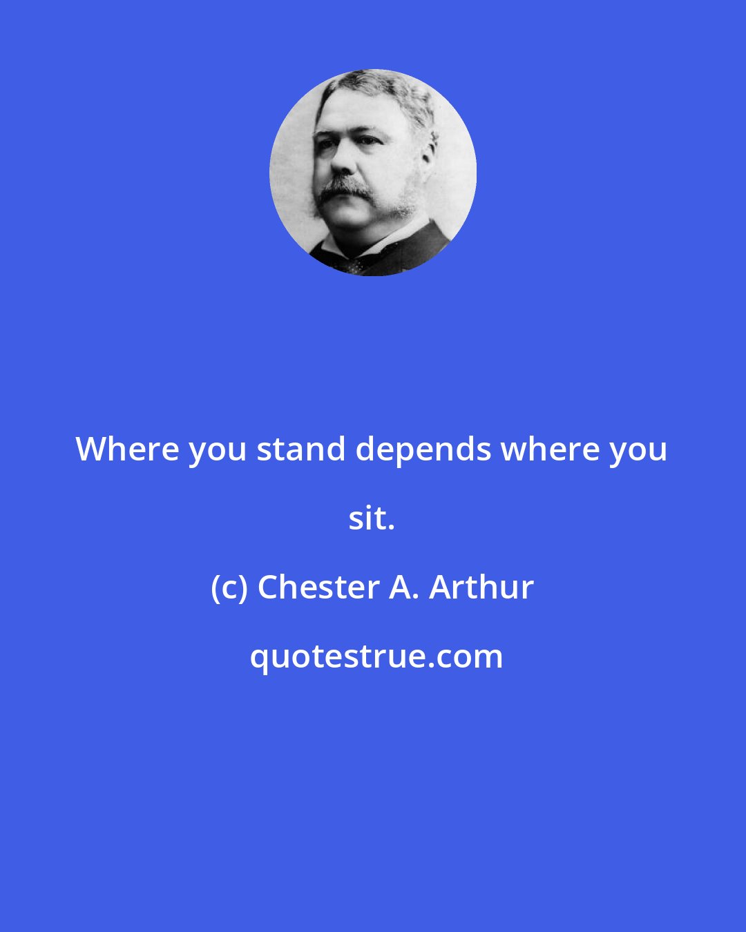 Chester A. Arthur: Where you stand depends where you sit.