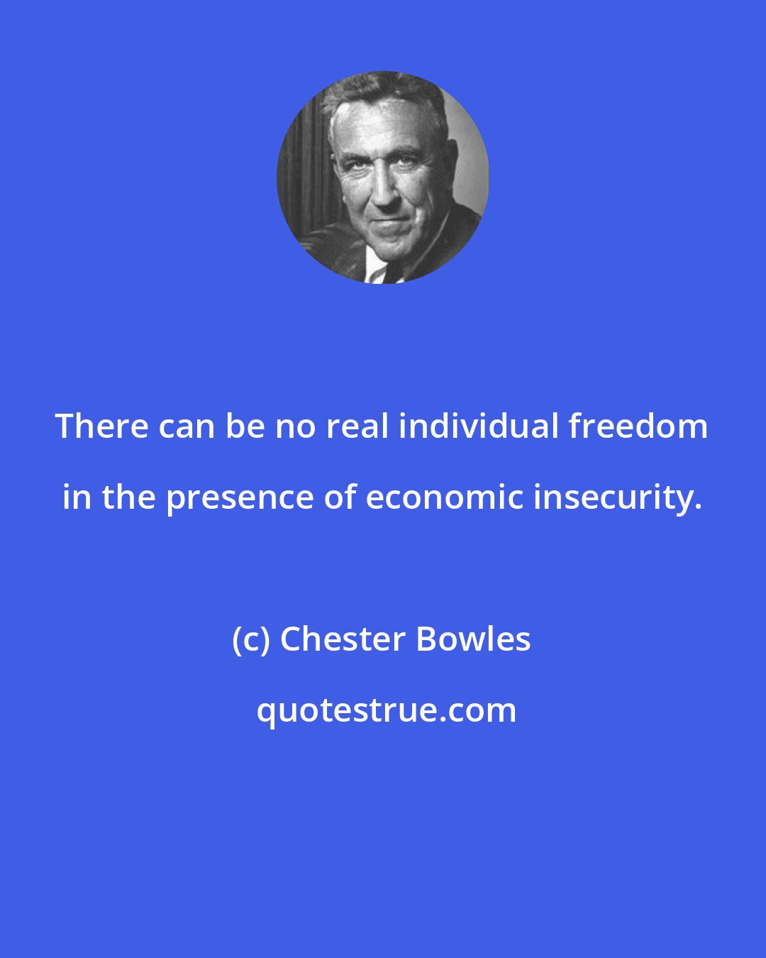 Chester Bowles: There can be no real individual freedom in the presence of economic insecurity.