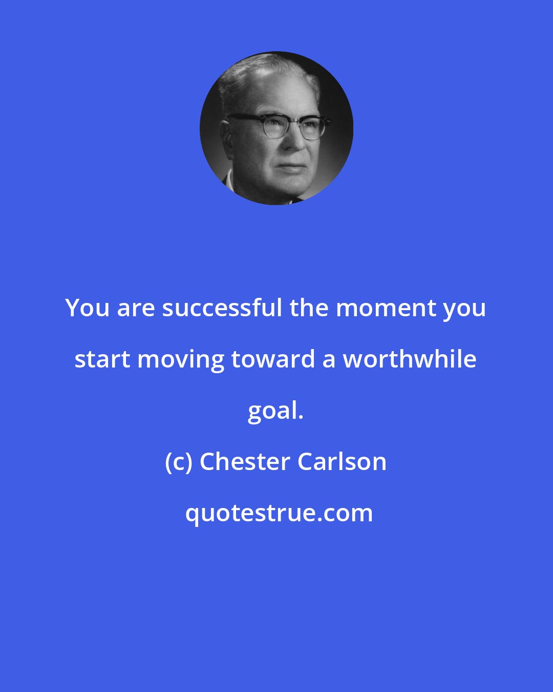Chester Carlson: You are successful the moment you start moving toward a worthwhile goal.