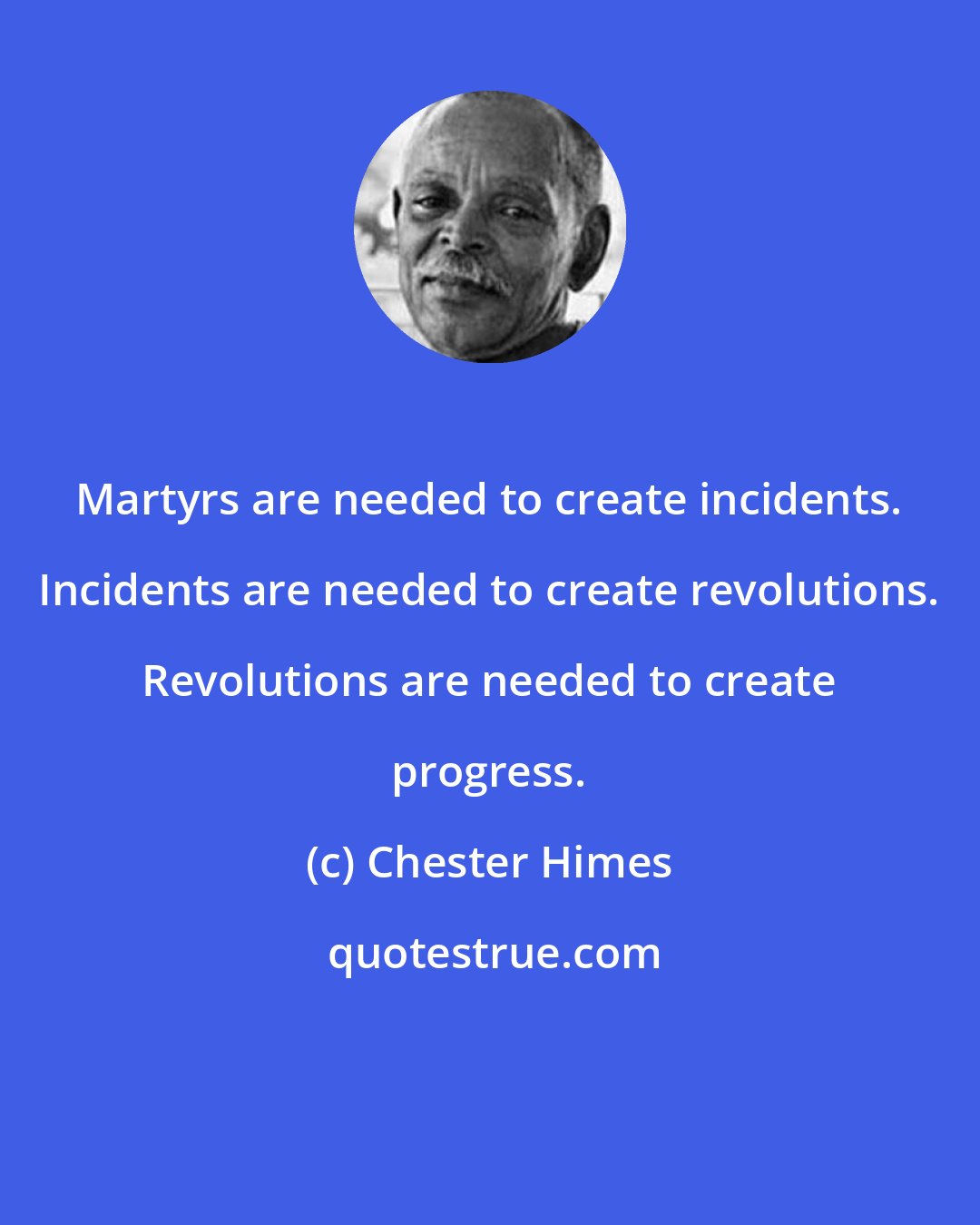 Chester Himes: Martyrs are needed to create incidents. Incidents are needed to create revolutions. Revolutions are needed to create progress.