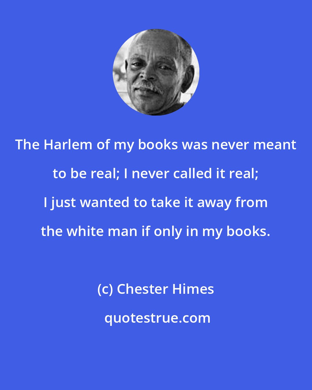 Chester Himes: The Harlem of my books was never meant to be real; I never called it real; I just wanted to take it away from the white man if only in my books.