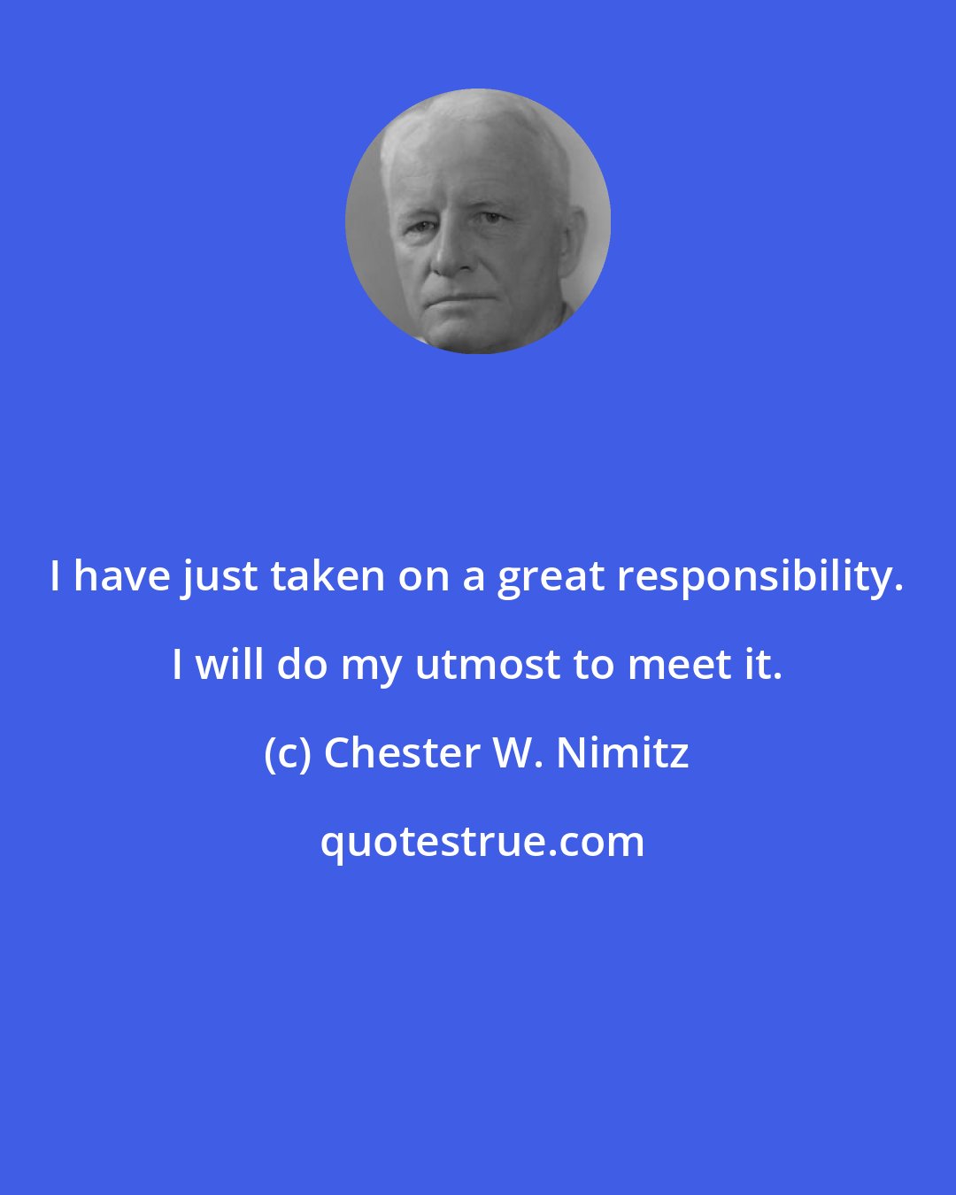 Chester W. Nimitz: I have just taken on a great responsibility. I will do my utmost to meet it.