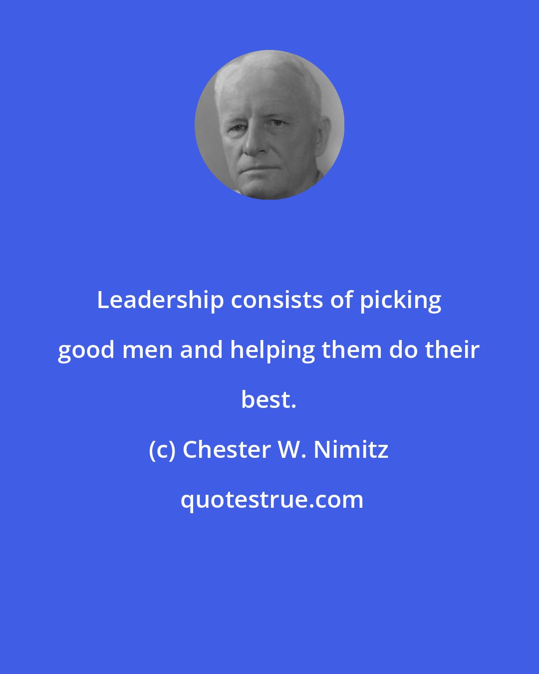 Chester W. Nimitz: Leadership consists of picking good men and helping them do their best.