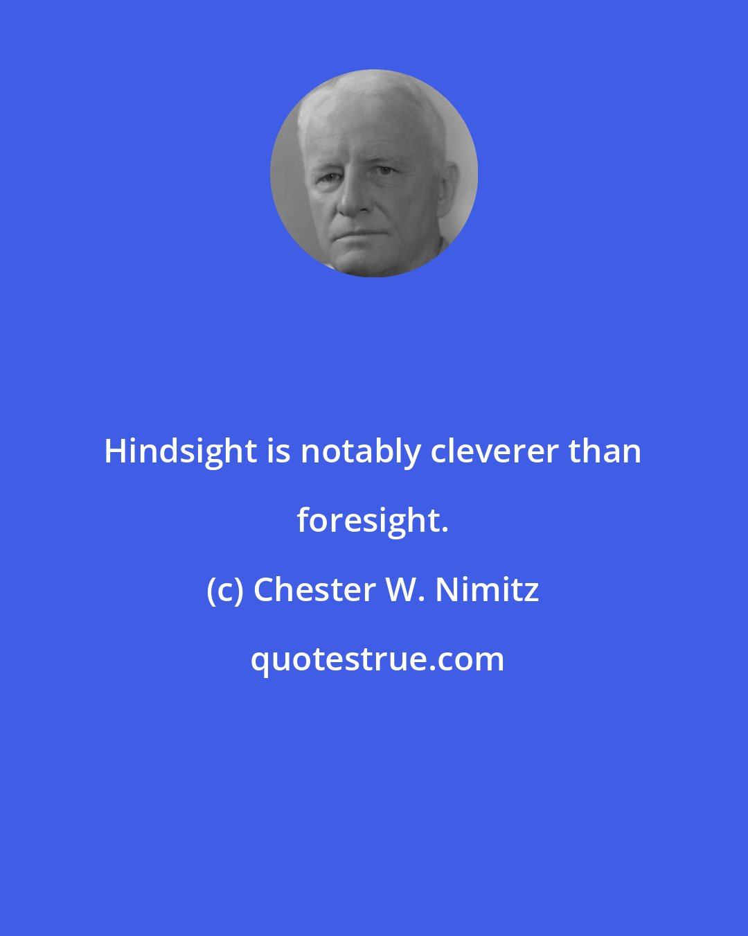 Chester W. Nimitz: Hindsight is notably cleverer than foresight.