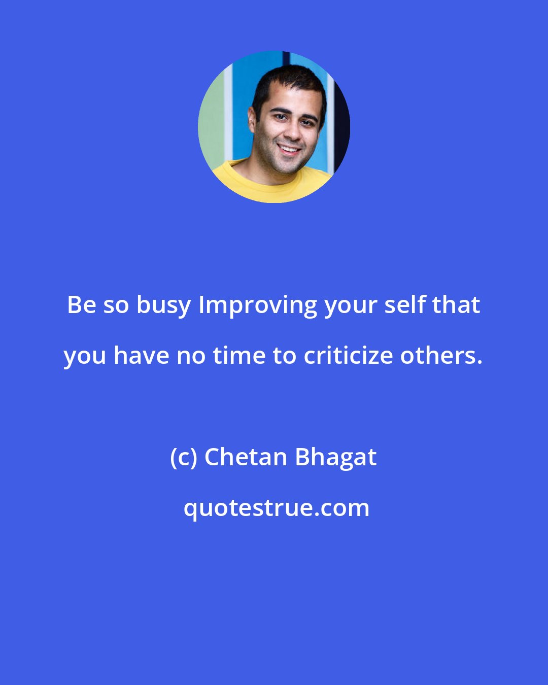 Chetan Bhagat: Be so busy Improving your self that you have no time to criticize others.
