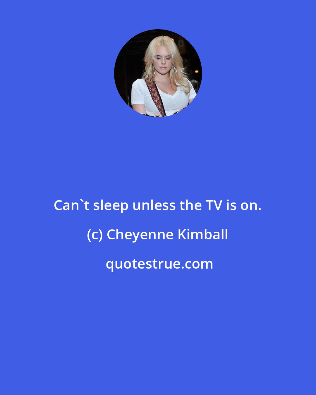 Cheyenne Kimball: Can't sleep unless the TV is on.