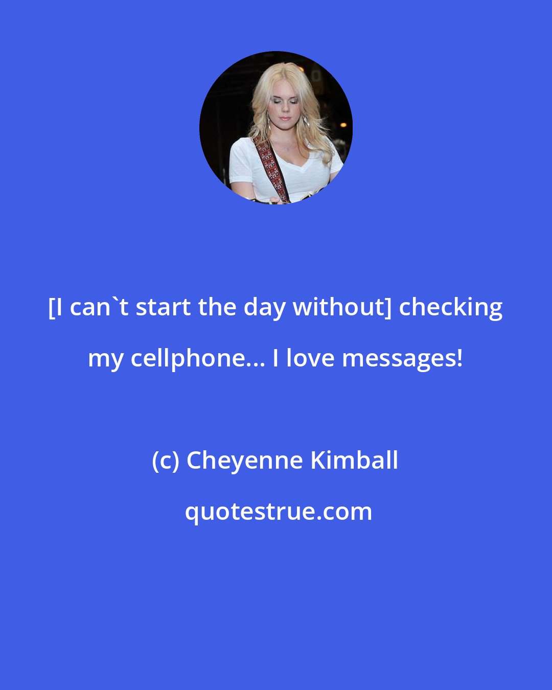 Cheyenne Kimball: [I can't start the day without] checking my cellphone... I love messages!