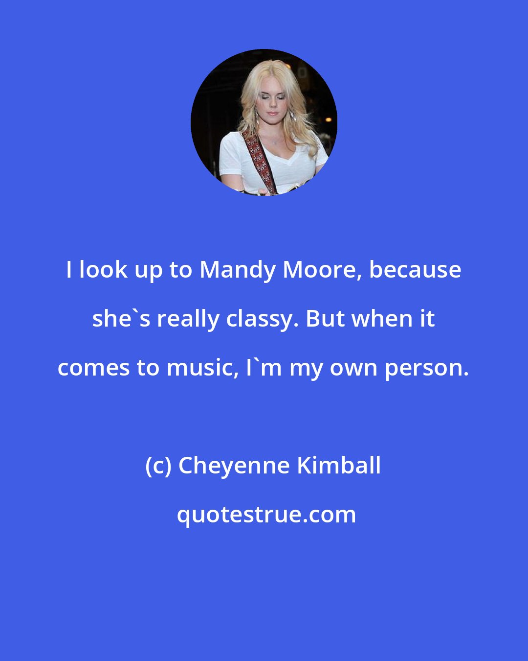 Cheyenne Kimball: I look up to Mandy Moore, because she's really classy. But when it comes to music, I'm my own person.