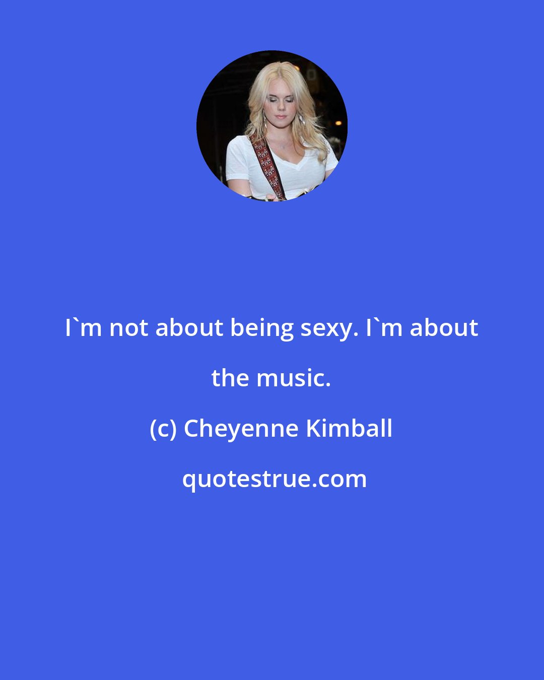 Cheyenne Kimball: I'm not about being sexy. I'm about the music.