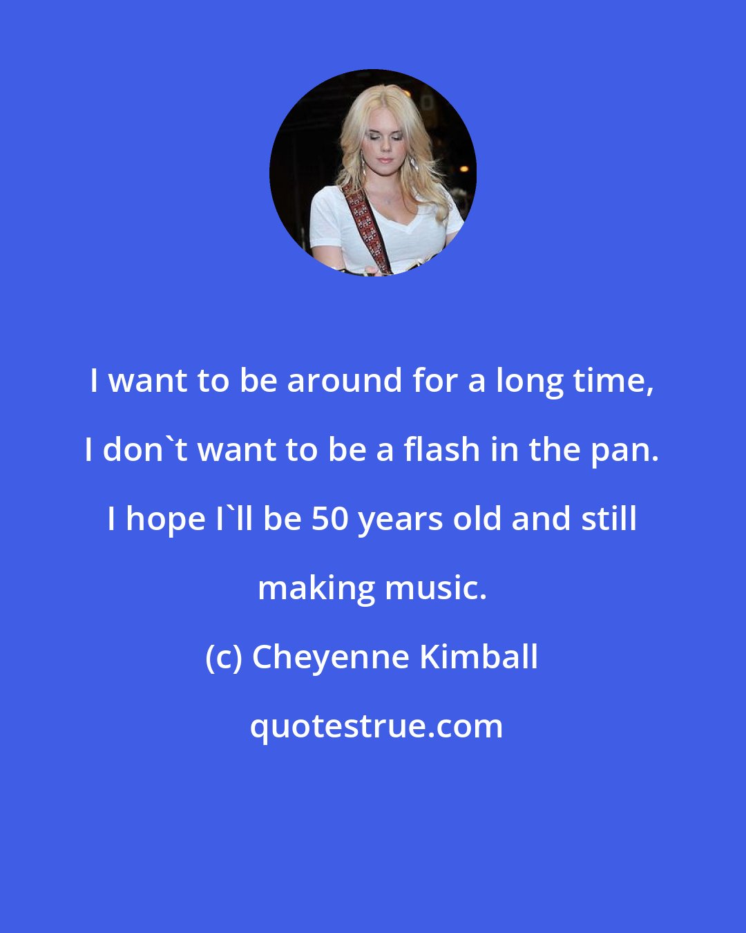 Cheyenne Kimball: I want to be around for a long time, I don't want to be a flash in the pan. I hope I'll be 50 years old and still making music.