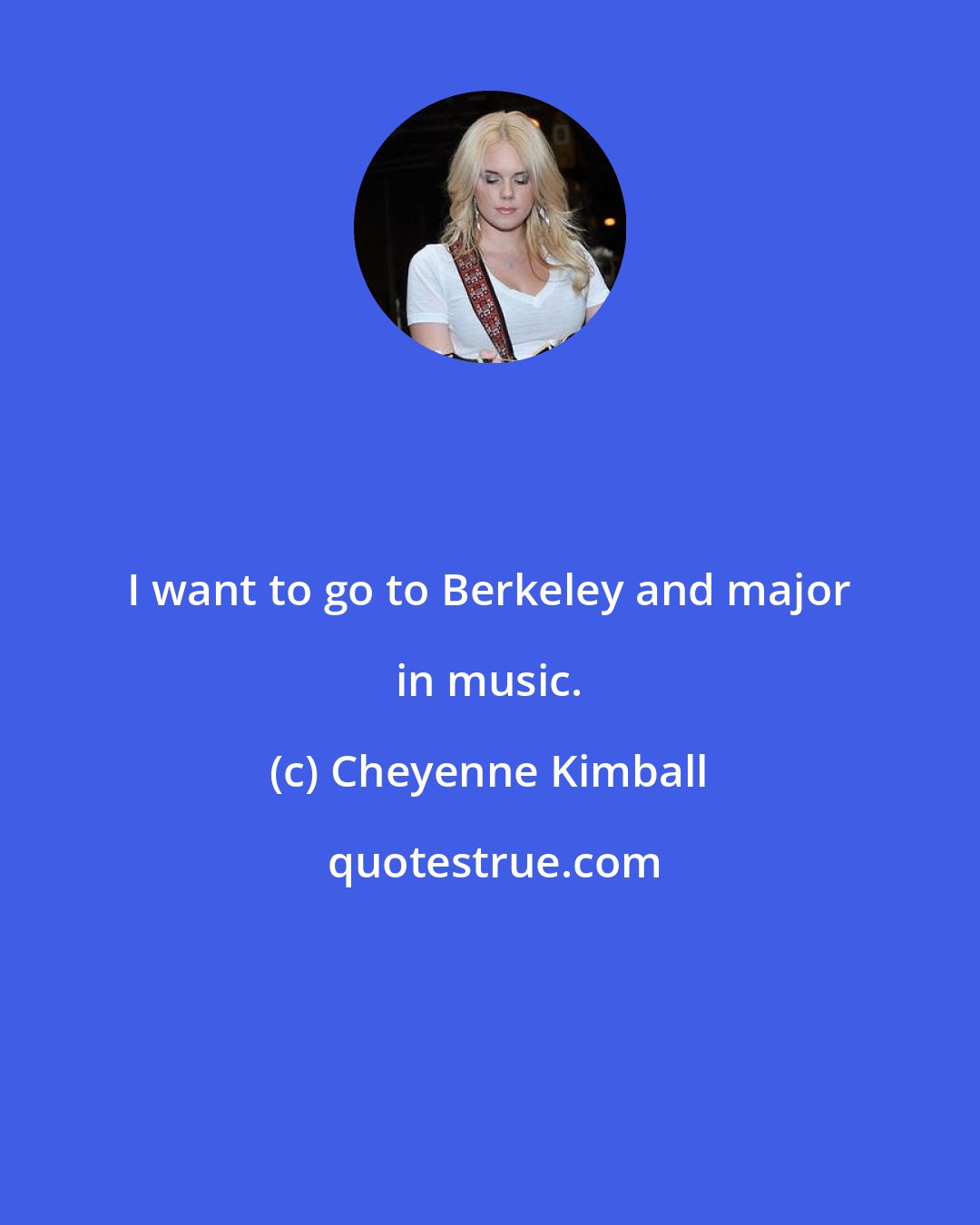 Cheyenne Kimball: I want to go to Berkeley and major in music.