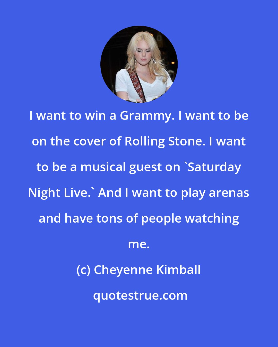 Cheyenne Kimball: I want to win a Grammy. I want to be on the cover of Rolling Stone. I want to be a musical guest on 'Saturday Night Live.' And I want to play arenas and have tons of people watching me.