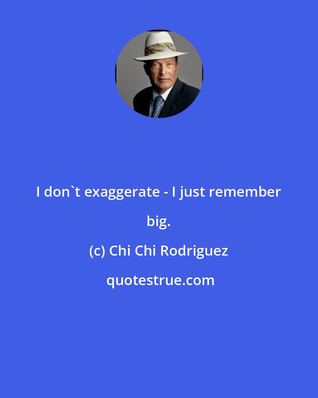 Chi Chi Rodriguez: I don't exaggerate - I just remember big.