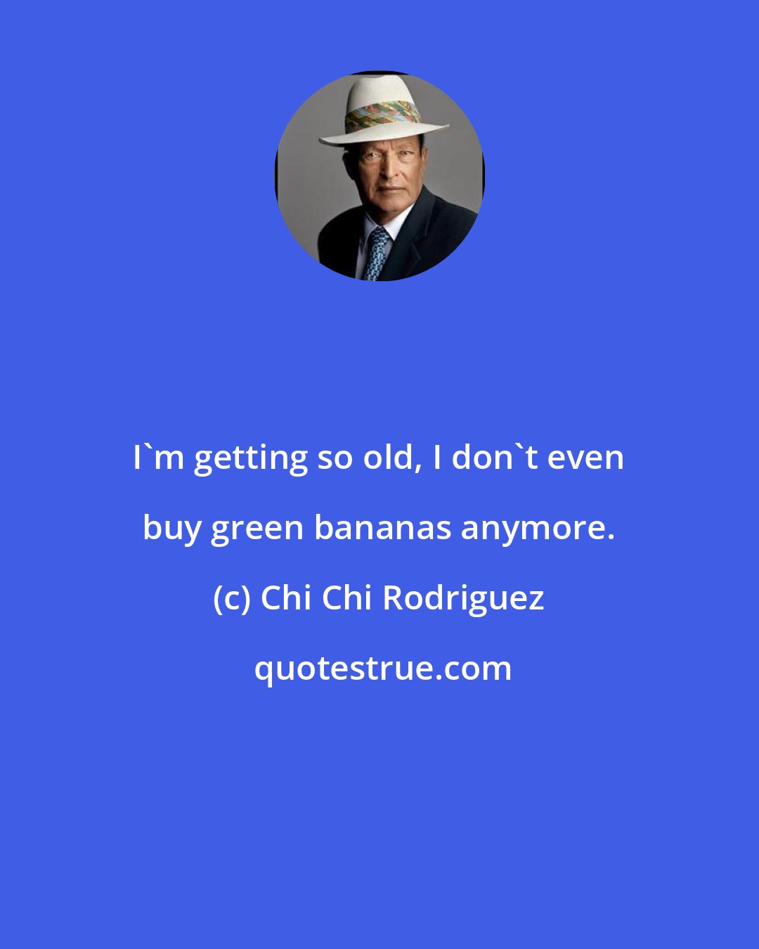Chi Chi Rodriguez: I'm getting so old, I don't even buy green bananas anymore.