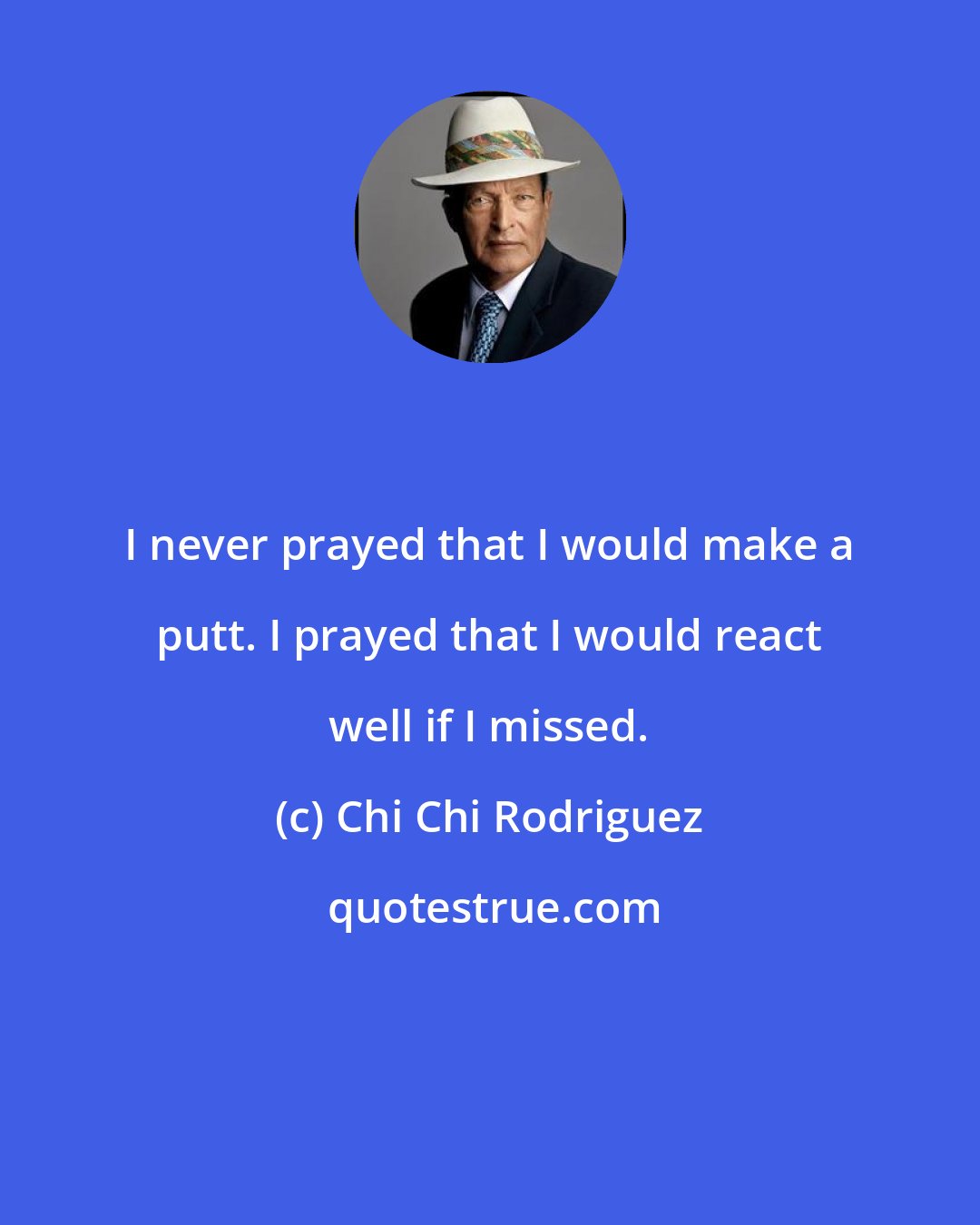 Chi Chi Rodriguez: I never prayed that I would make a putt. I prayed that I would react well if I missed.