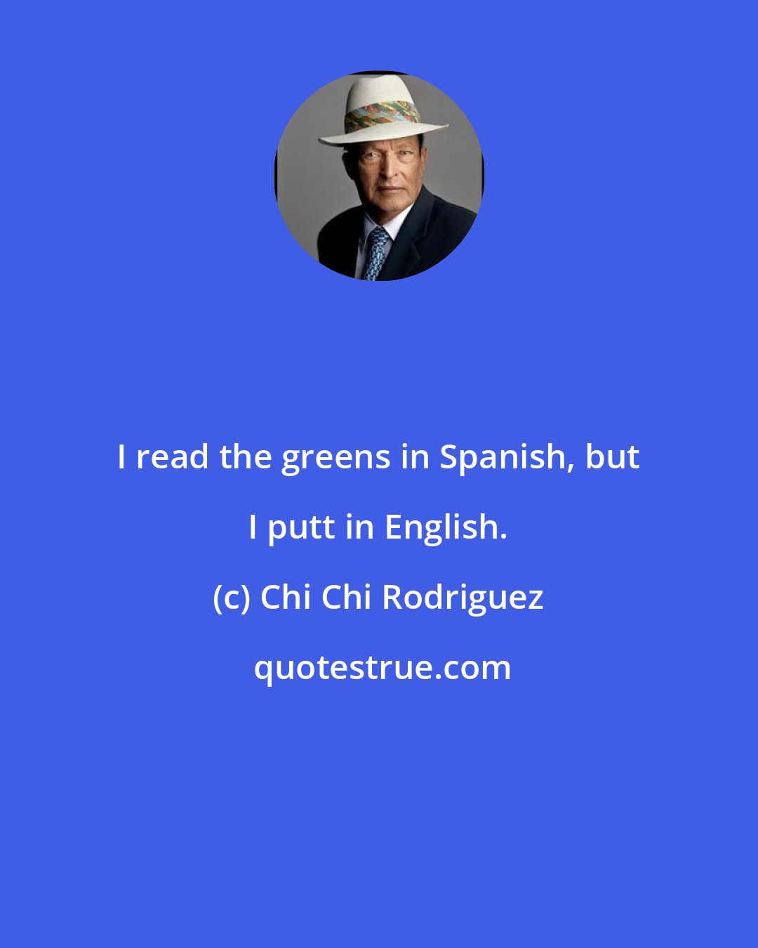 Chi Chi Rodriguez: I read the greens in Spanish, but I putt in English.