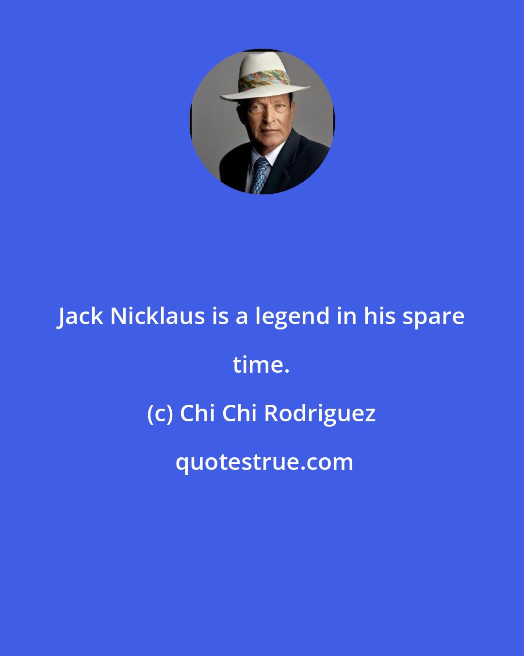 Chi Chi Rodriguez: Jack Nicklaus is a legend in his spare time.