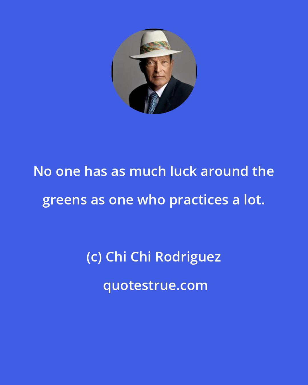 Chi Chi Rodriguez: No one has as much luck around the greens as one who practices a lot.