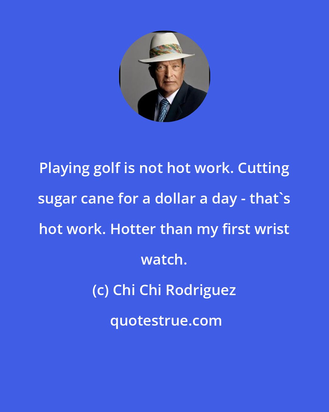Chi Chi Rodriguez: Playing golf is not hot work. Cutting sugar cane for a dollar a day - that's hot work. Hotter than my first wrist watch.