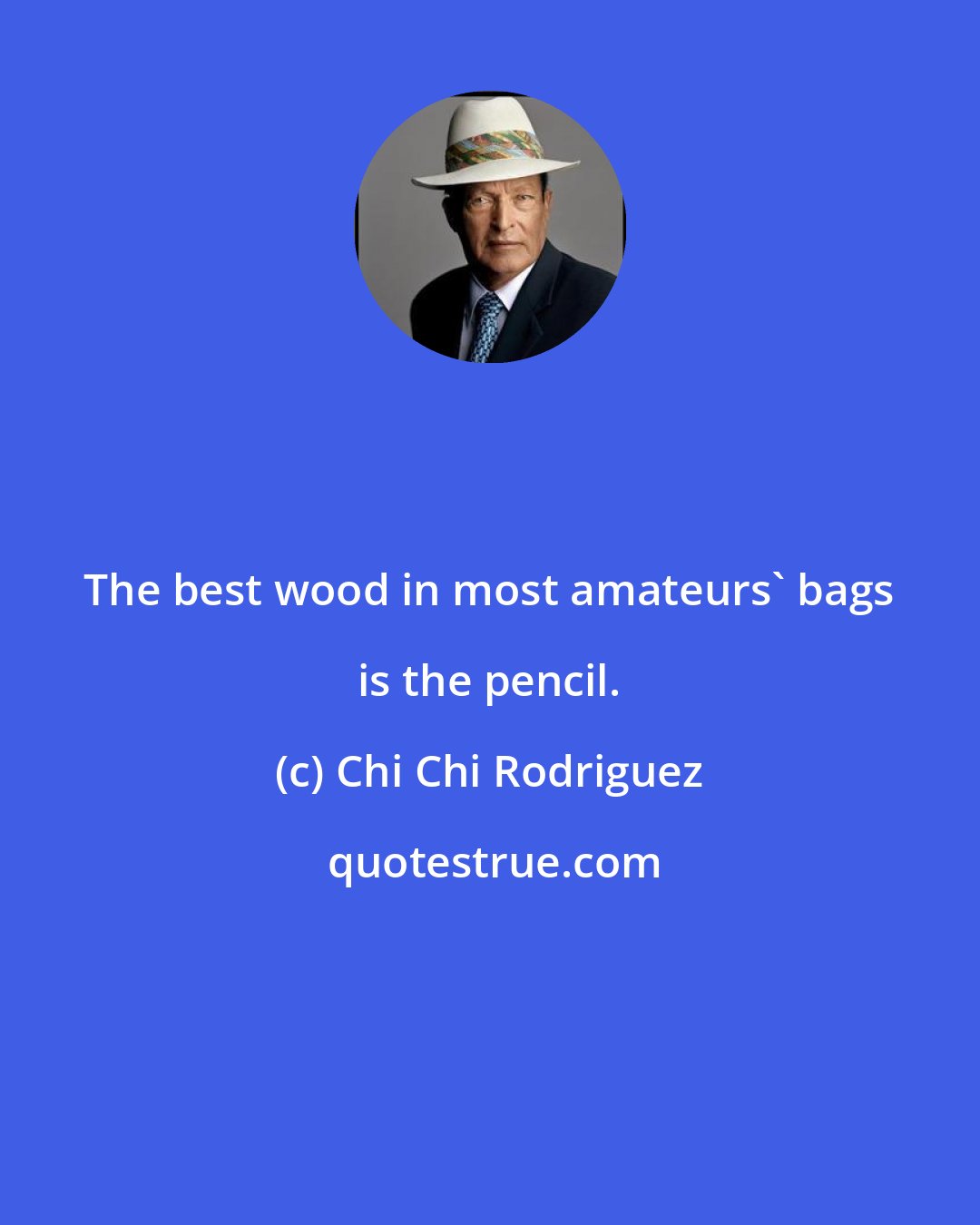 Chi Chi Rodriguez: The best wood in most amateurs' bags is the pencil.